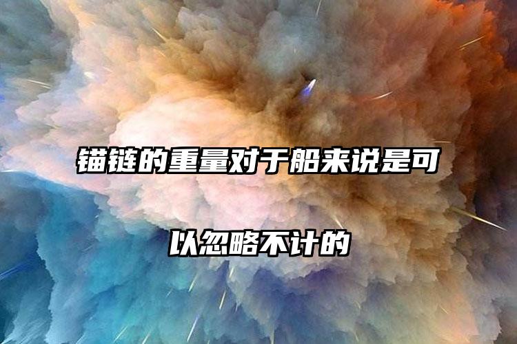 锚链的重量对于船来说是可以忽略不计的